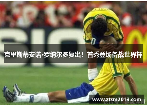 克里斯蒂安诺·罗纳尔多复出！首秀登场备战世界杯